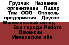 Грузчик › Название организации ­ Лидер Тим, ООО › Отрасль предприятия ­ Другое › Минимальный оклад ­ 11 000 - Все города Работа » Вакансии   . Ивановская обл.